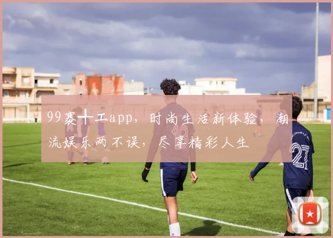 99褰╃エapp，时尚生活新体验，潮流娱乐两不误，尽享精彩人生