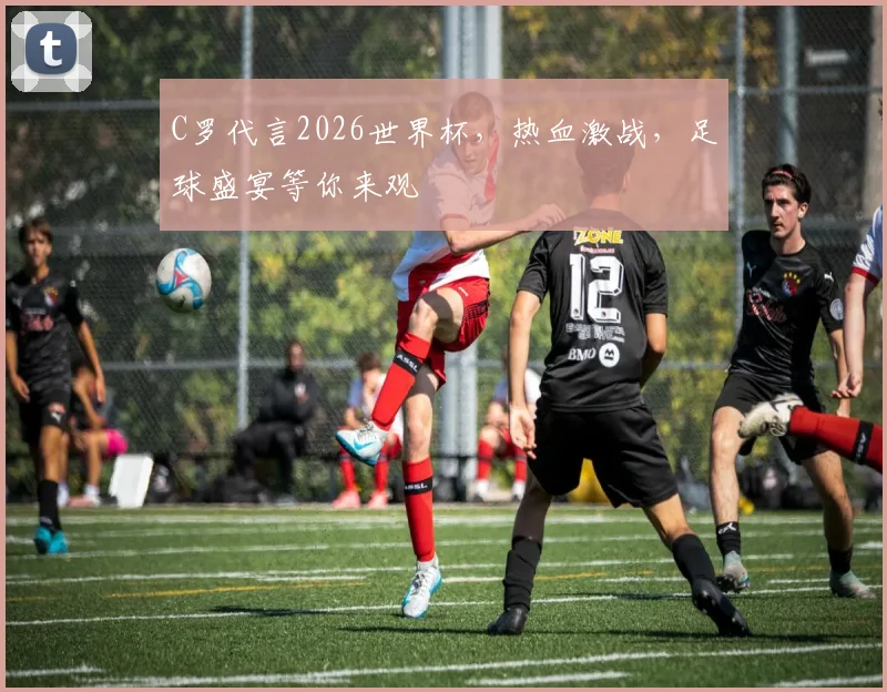 C罗代言2026世界杯，热血激战，足球盛宴等你来观