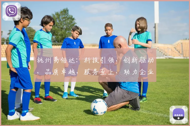 杭州易倍达：科技引领，创新驱动，品质卓越，服务至上，助力企业发展新篇章