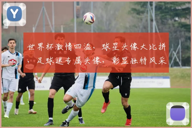 世界杯激情四溢，球星头像大比拼，足球迷专属头像，彰显独特风采