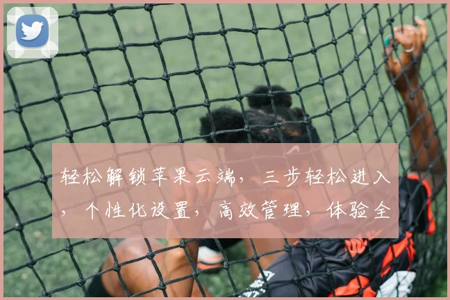 轻松解锁苹果云端，三步轻松进入，个性化设置，高效管理，体验全新智能生活，三重惊喜等你来