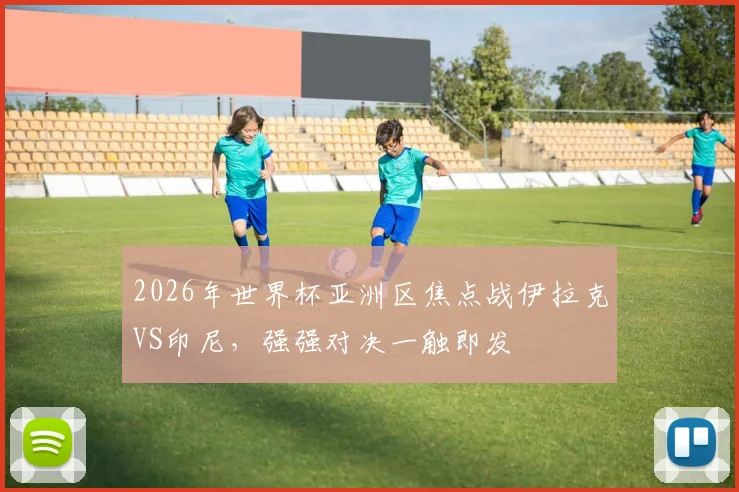 2026年世界杯亚洲区焦点战伊拉克VS印尼，强强对决一触即发