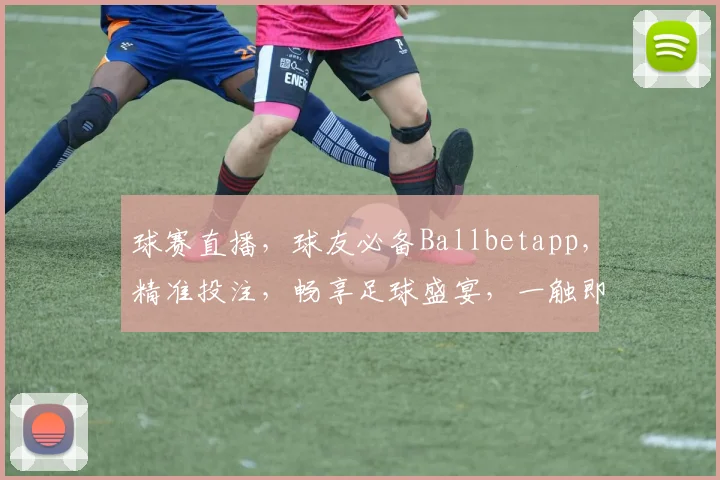 球赛直播，球友必备Ballbetapp，精准投注，畅享足球盛宴，一触即达