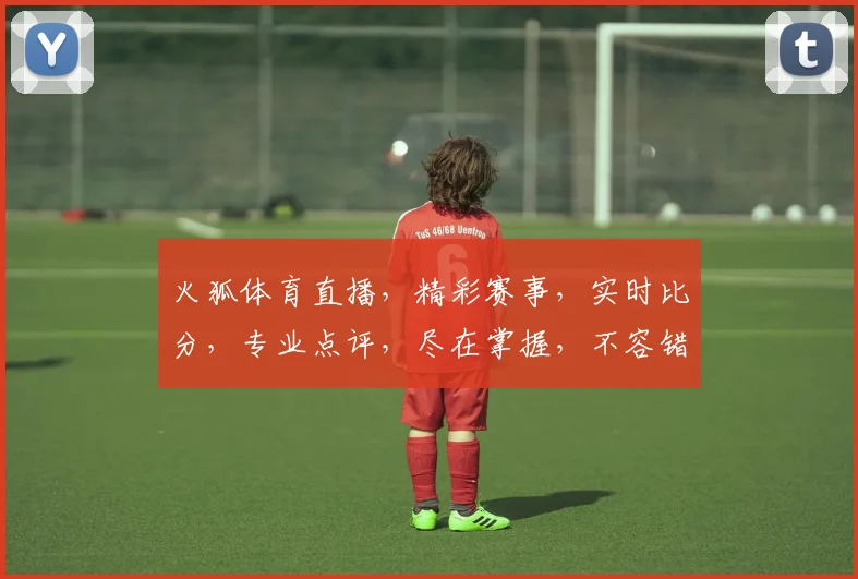 火狐体育直播，精彩赛事，实时比分，专业点评，尽在掌握，不容错过