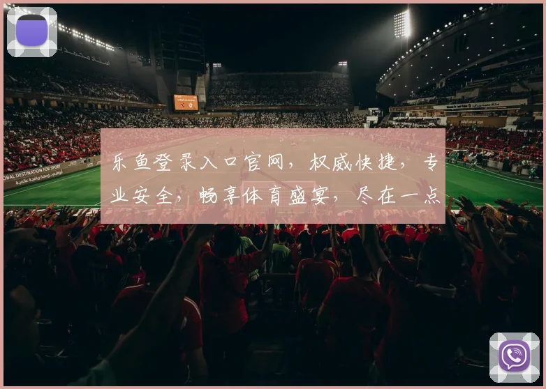 乐鱼登录入口官网，权威快捷，专业安全，畅享体育盛宴，尽在一点之间，轻松登录