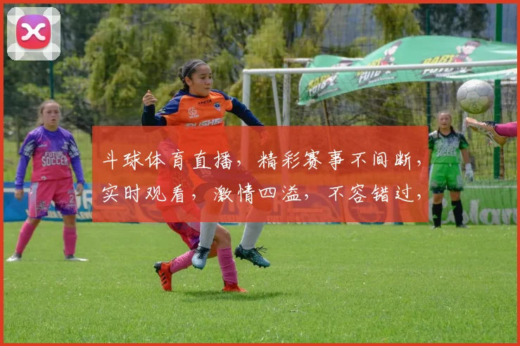 斗球体育直播，精彩赛事不间断，实时观看，激情四溢，不容错过，尽在斗球