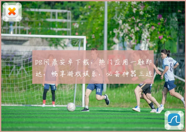 pg问鼎安卓下载，热门应用一触即达，畅享游戏娱乐，必备神器三连发，不容错过