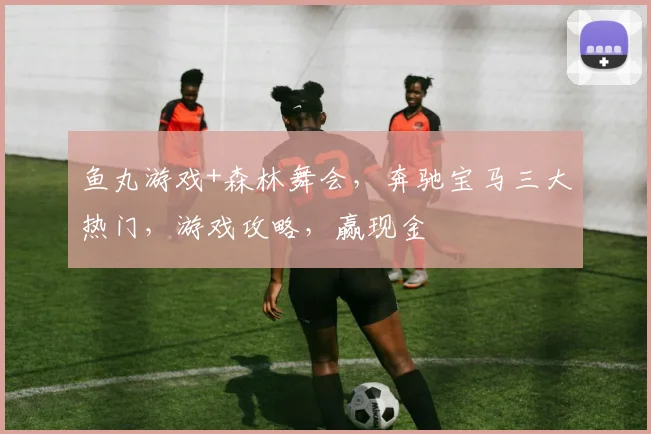 鱼丸游戏+森林舞会，奔驰宝马三大热门，游戏攻略，赢现金