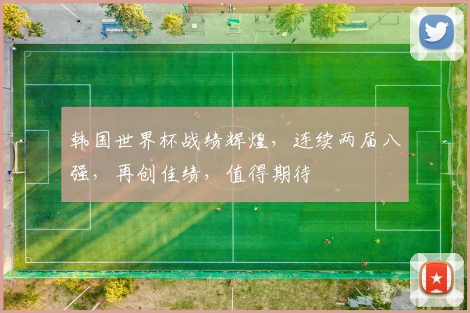 韩国世界杯战绩辉煌，连续两届八强，再创佳绩，值得期待